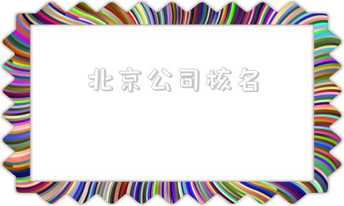 北京公司核名(北京公司核名怎么办理)