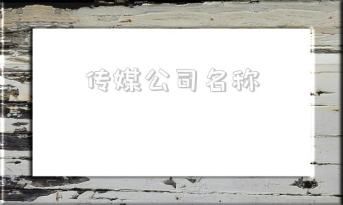 传媒公司名称(传媒公司名称起名大全)