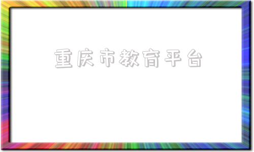 重庆市教育平台(重庆市教育平台登录入口)