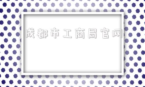 成都市工商局官网(北京市工商局官网)