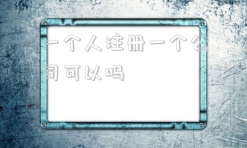 一个人注册一个公司可以吗(一个人是不是只能注册一家公司)