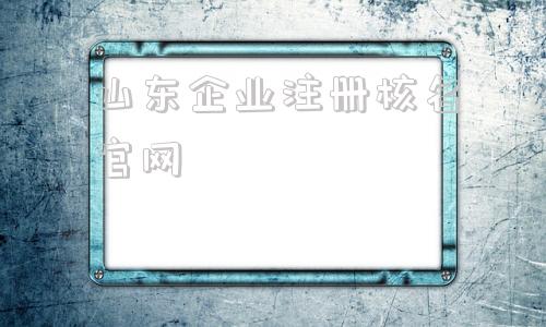 关于山东企业注册核名官网的信息