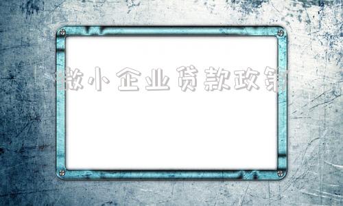 微小企业贷款政策(国家对微小型企业贷款有什么政策)