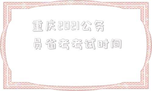 重庆2021公务员省考考试时间的简单介绍