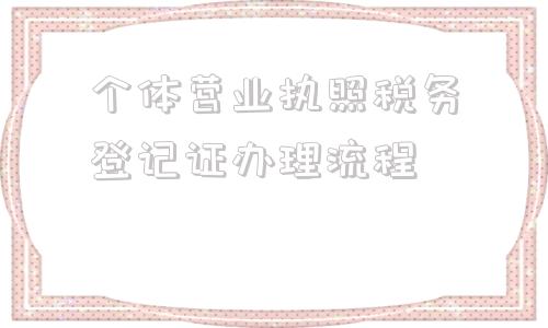 个体营业执照税务登记证办理流程(个体营业执照税务登记后就完事了吗)