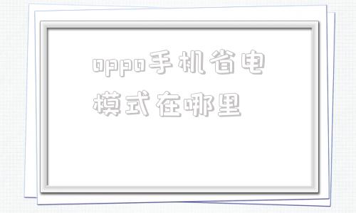 oppo手机省电模式在哪里(oppo手机省电模式怎么关闭)