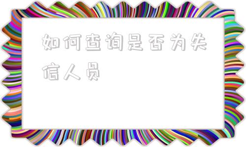 关于如何查询是否为失信人员的信息