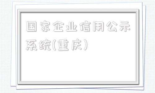 国家企业信用公示系统(重庆)(国家企业信用信息公示系统重庆市)