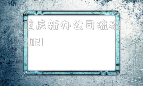 重庆新办公司流程2021的简单介绍