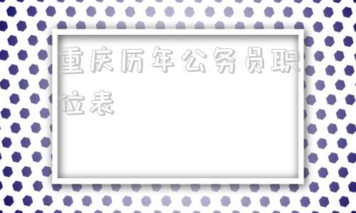 重庆历年公务员职位表(重庆2022年公务员职位表)