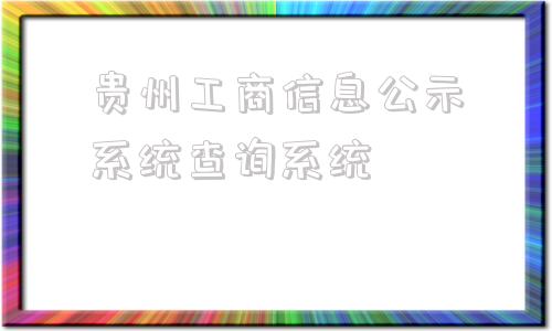 贵州工商信息公示系统查询系统(贵州工商信息公示系统网)