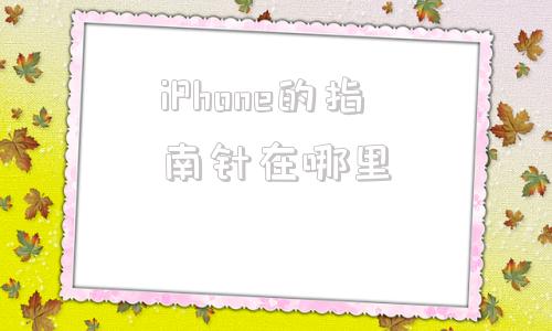 iPhone的指南针在哪里(iphone的照片怎么导入电脑)