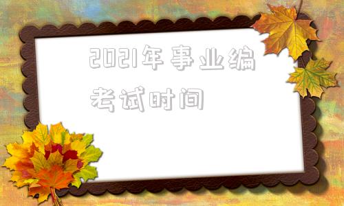 2021年事业编考试时间(内蒙古2021年事业编考试时间)