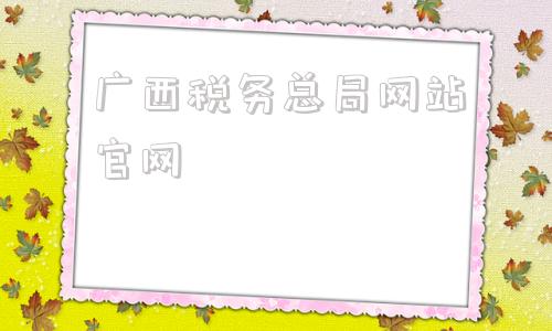 广西税务总局网站官网(国家税务局陕西省税务总局官网)