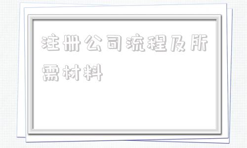 注册公司流程及所需材料(天津注册公司流程及所需材料)