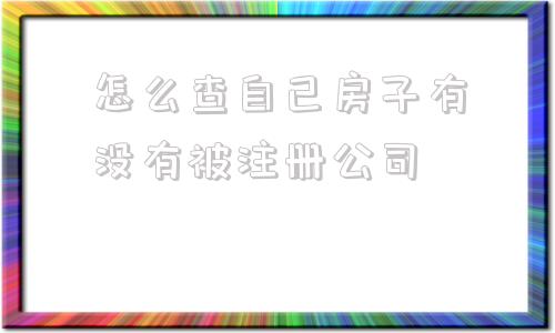 包含怎么查自己房子有没有被注册公司的词条