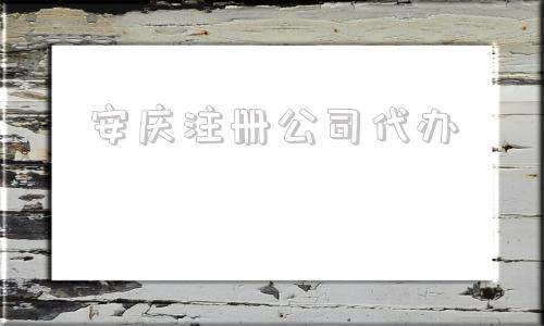 安庆注册公司代办(安庆注册公司代办机构哪家好)